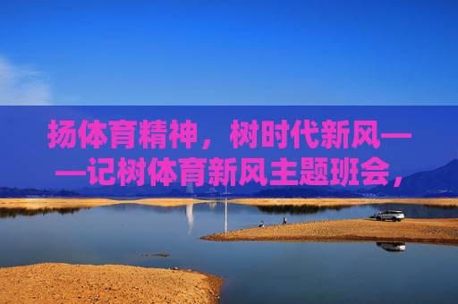 扬体育精神，树时代新风——记树体育新风主题班会，扬体育精神 树时代新风