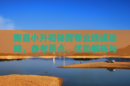 南昌小升初体育专业选拔攻略,备考要点、优势解析与成长路径,南昌小升初体育专业选拔,备考要点、优势解析与成长路径 南昌小升初体育专业选拔攻略,备考要点、优势解析与成长路径,南昌小升初体育专业选拔,备考要点、优势解析与成长路径