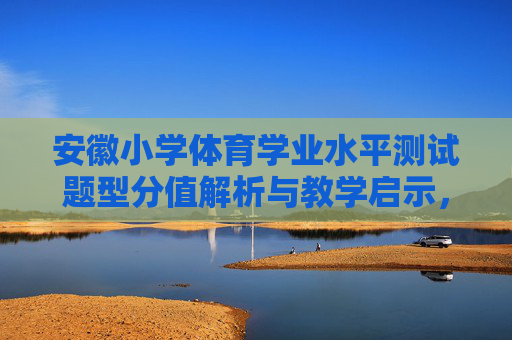 安徽小学体育学业水平测试题型分值解析与教学启示,安徽小学体育学业水平测试题型分值解析与教学启示 安徽小学体育学业水平测试题型分值解析与教学启示,安徽小学体育学业水平测试题型分值解析与教学启示