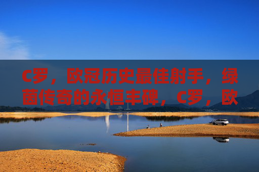 C罗,欧冠历史最佳射手,绿茵传奇的永恒丰碑,C罗,欧冠历史最佳射手,绿茵传奇永恒丰碑 C罗,欧冠历史最佳射手,绿茵传奇的永恒丰碑,C罗,欧冠历史最佳射手,绿茵传奇永恒丰碑