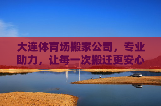 大连体育场搬家公司，专业助力，让每一次搬迁更安心，大连体育场搬家公司，专业助力，安心搬迁