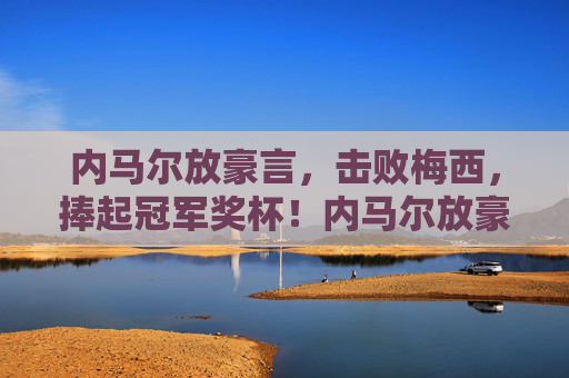 内马尔放豪言,击败梅西,捧起冠军奖杯!内马尔放豪言,击败梅西捧起冠军奖杯 内马尔放豪言,击败梅西,捧起冠军奖杯!内马尔放豪言,击败梅西捧起冠军奖杯