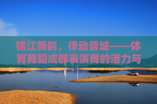 锦江舞韵,律动蓉城——体育舞蹈成都表演舞的活力与魅力,蓉城舞韵,体育舞蹈的活力律动 锦江舞韵,律动蓉城——体育舞蹈成都表演舞的活力与魅力,蓉城舞韵,体育舞蹈的活力律动