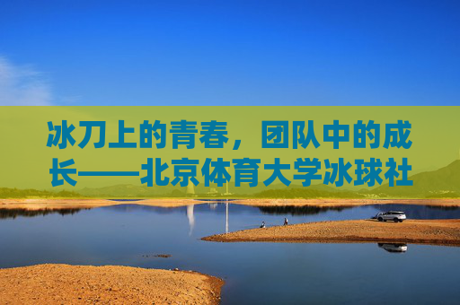 冰刀上的青春,团队中的成长——北京体育大学冰球社团纪实,青春在冰刀上,成长在团队中 冰刀上的青春,团队中的成长——北京体育大学冰球社团纪实,青春在冰刀上,成长在团队中