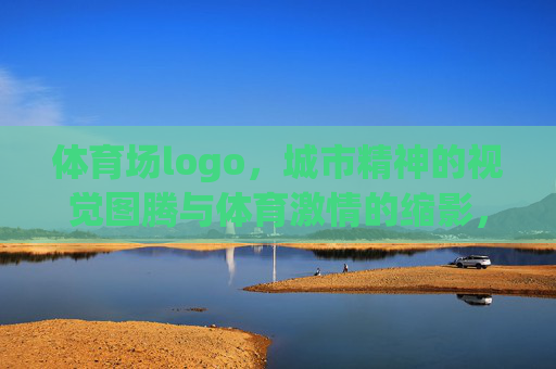 体育场logo,城市精神的视觉图腾与体育激情的缩影,体育场logo,城市精神的视觉图腾与体育激情的缩影 体育场logo,城市精神的视觉图腾与体育激情的缩影,体育场logo,城市精神的视觉图腾与体育激情的缩影