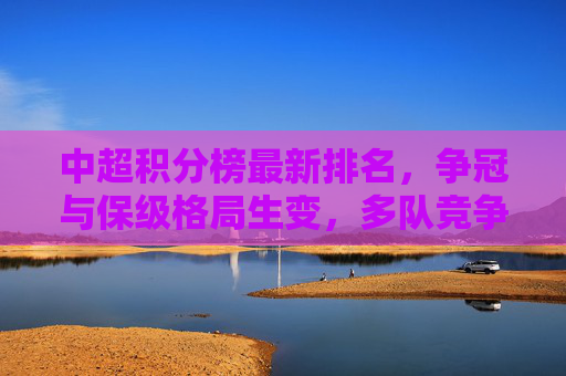 中超积分榜最新排名,争冠与保级格局生变,多队竞争白热化,中超积分榜最新排名,争冠保级格局生变,多队竞争白热化 中超积分榜最新排名,争冠与保级格局生变,多队竞争白热化,中超积分榜最新排名,争冠保级格局生变,多队竞争白热化