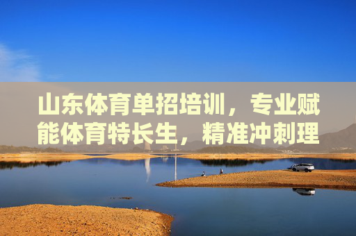 山东体育单招培训,专业赋能体育特长生,精准冲刺理想大学,山东体育单招培训,专业赋能特长生,精准冲刺理想大学 山东体育单招培训,专业赋能体育特长生,精准冲刺理想大学,山东体育单招培训,专业赋能特长生,精准冲刺理想大学