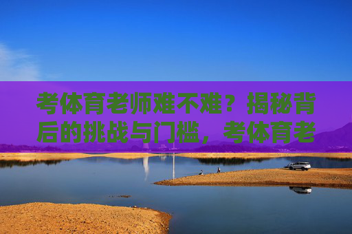 考体育老师难不难?揭秘背后的挑战与门槛,考体育老师难不难?揭秘挑战与门槛 考体育老师难不难?揭秘背后的挑战与门槛,考体育老师难不难?揭秘挑战与门槛