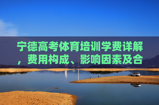 宁德高考体育培训学费详解，费用构成、影响因素及合理规划