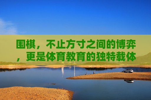 围棋,不止方寸之间的博弈,更是体育教育的独特载体,围棋不止博弈,更是体育教育的独特载体 围棋,不止方寸之间的博弈,更是体育教育的独特载体,围棋不止博弈,更是体育教育的独特载体