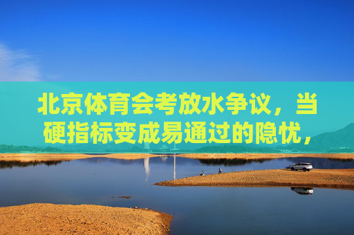 北京体育会考放水争议,当硬指标变成易通过的隐忧,北京体育会考放水争议,硬指标变易通过的隐忧 北京体育会考放水争议,当硬指标变成易通过的隐忧,北京体育会考放水争议,硬指标变易通过的隐忧