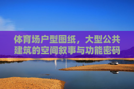 体育场户型图纸，大型公共建筑的空间叙事与功能密码，体育场户型图纸，大型公共建筑的空间叙事与功能密码