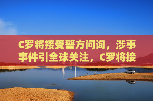 C罗将接受警方问询,涉事事件引全球关注,C罗将接受警方问询 引全球关注 C罗将接受警方问询,涉事事件引全球关注,C罗将接受警方问询 引全球关注