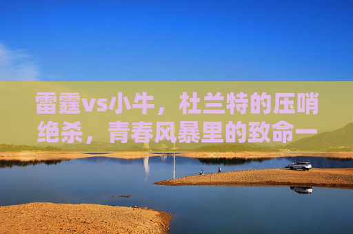 雷霆vs小牛,杜兰特的压哨绝杀,青春风暴里的致命一击,雷霆青春风暴,杜兰特压哨绝杀致命一击 雷霆vs小牛,杜兰特的压哨绝杀,青春风暴里的致命一击,雷霆青春风暴,杜兰特压哨绝杀致命一击