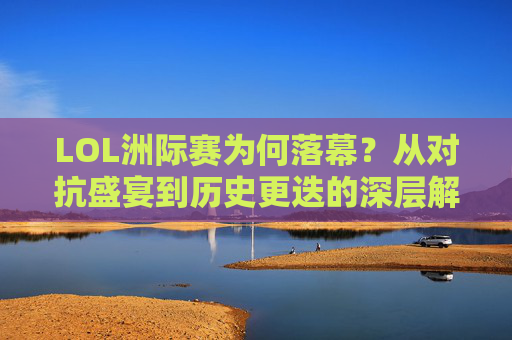 LOL洲际赛为何落幕?从对抗盛宴到历史更迭的深层解析,LOL洲际赛落幕,对抗盛宴到历史更迭的深层解析 LOL洲际赛为何落幕?从对抗盛宴到历史更迭的深层解析,LOL洲际赛落幕,对抗盛宴到历史更迭的深层解析