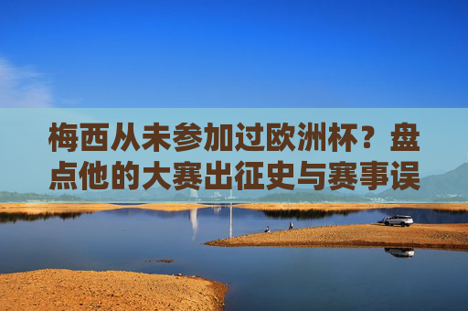 梅西从未参加过欧洲杯?盘点他的大赛出征史与赛事误解,梅西从未参加过欧洲杯?盘点他的大赛出征史与赛事误解 梅西从未参加过欧洲杯?盘点他的大赛出征史与赛事误解,梅西从未参加过欧洲杯?盘点他的大赛出征史与赛事误解