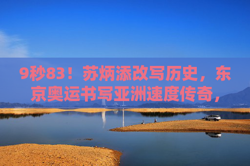 9秒83！苏炳添改写历史，东京奥运书写亚洲速度传奇，9秒83！苏炳添东京奥运改写历史，亚洲速度传奇