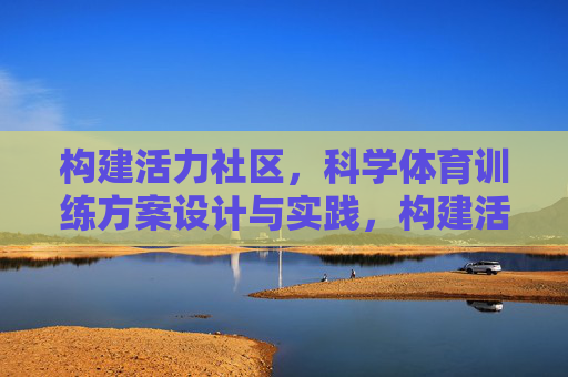 构建活力社区,科学体育训练方案设计与实践,构建活力社区,科学体育训练方案设计与实践 构建活力社区,科学体育训练方案设计与实践,构建活力社区,科学体育训练方案设计与实践