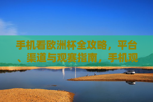 手机看欧洲杯全攻略,平台、渠道与观赛指南,手机观欧洲杯全攻略 手机看欧洲杯全攻略,平台、渠道与观赛指南,手机观欧洲杯全攻略