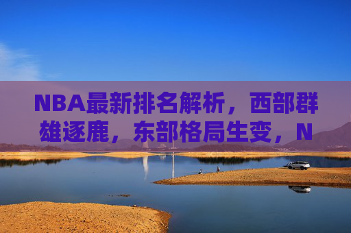 NBA最新排名解析，西部群雄逐鹿，东部格局生变，NBA最新排名解析，西部群雄逐鹿，东部格局生变