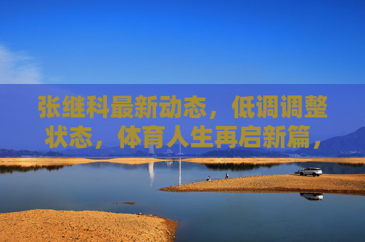 张继科最新动态,低调调整状态,体育人生再启新篇,张继科低调调整状态,体育人生再启新篇 张继科最新动态,低调调整状态,体育人生再启新篇,张继科低调调整状态,体育人生再启新篇