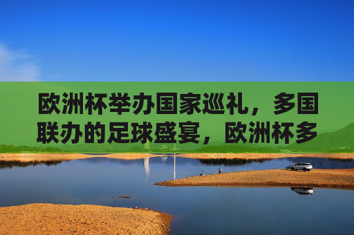 欧洲杯举办国家巡礼，多国联办的足球盛宴，欧洲杯多国联办足球盛宴巡礼
