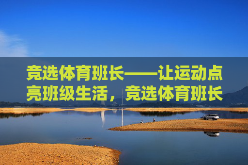 竞选体育班长——让运动点亮班级生活，竞选体育班长——让运动点亮班级生活