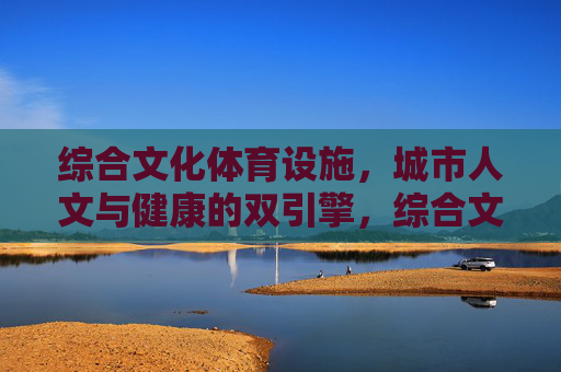 综合文化体育设施,城市人文与健康的双引擎,综合文化体育设施,城市人文与健康的双引擎 综合文化体育设施,城市人文与健康的双引擎,综合文化体育设施,城市人文与健康的双引擎
