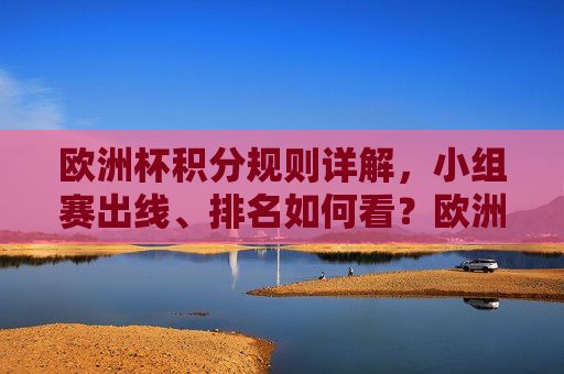 欧洲杯积分规则详解,小组赛出线、排名如何看?欧洲杯积分规则详解,小组赛出线与排名怎么看 欧洲杯积分规则详解,小组赛出线、排名如何看?欧洲杯积分规则详解,小组赛出线与排名怎么看