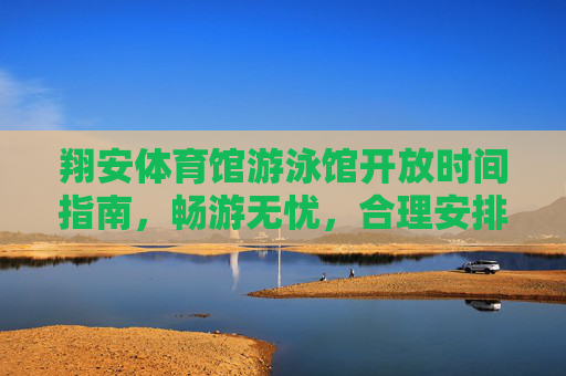 翔安体育馆游泳馆开放时间指南,畅游无忧,合理安排每一刻,翔安体育馆游泳馆开放时间指南,畅游无忧,合理安排每一刻 翔安体育馆游泳馆开放时间指南,畅游无忧,合理安排每一刻,翔安体育馆游泳馆开放时间指南,畅游无忧,合理安排每一刻