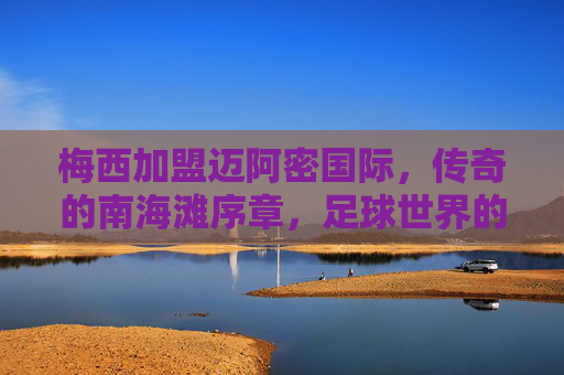 梅西加盟迈阿密国际,传奇的南海滩序章,足球世界的新大陆开启,梅西传奇登陆南海滩,迈阿密国际开启足球新大陆 梅西加盟迈阿密国际,传奇的南海滩序章,足球世界的新大陆开启,梅西传奇登陆南海滩,迈阿密国际开启足球新大陆