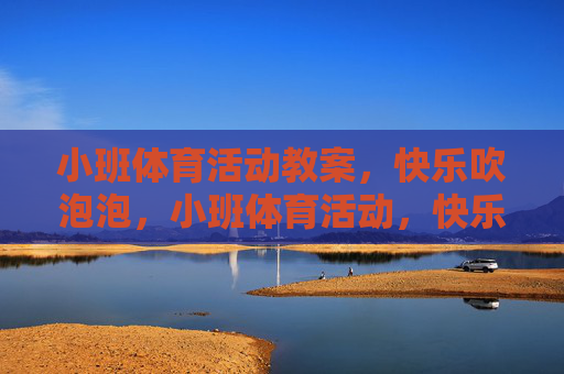 小班体育活动教案，快乐吹泡泡，小班体育活动，快乐吹泡泡