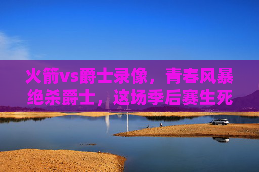 火箭vs爵士录像,青春风暴绝杀爵士,这场季后赛生死战值得N刷!火箭青春风暴绝杀爵士!季后赛生死战值得N刷 火箭vs爵士录像,青春风暴绝杀爵士,这场季后赛生死战值得N刷!火箭青春风暴绝杀爵士!季后赛生死战值得N刷