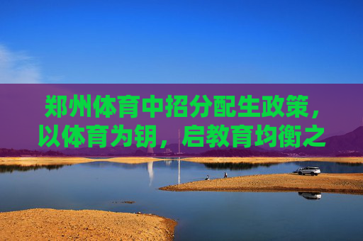 郑州体育中招分配生政策,以体育为钥,启教育均衡之门,体育为钥启均衡之门——郑州中招分配生政策 郑州体育中招分配生政策,以体育为钥,启教育均衡之门,体育为钥启均衡之门——郑州中招分配生政策