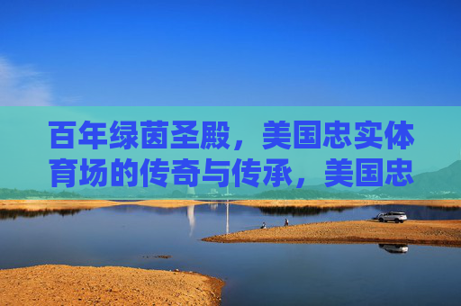 百年绿茵圣殿,美国忠实体育场的传奇与传承,美国忠实体育场,百年绿茵圣殿的传奇传承 百年绿茵圣殿,美国忠实体育场的传奇与传承,美国忠实体育场,百年绿茵圣殿的传奇传承