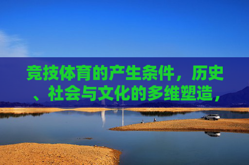 竞技体育的产生条件，历史、社会与文化的多维塑造，多维塑造下的竞技体育产生，历史、社会与文化视角