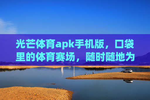 光芒体育apk手机版，口袋里的体育赛场，随时随地为你点燃激情，口袋里的体育赛场，随时随地燃激情