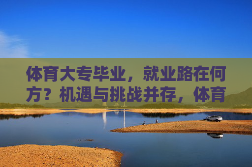 体育大专毕业,就业路在何方?机遇与挑战并存,体育大专生就业,路在何方?机遇挑战并存 体育大专毕业,就业路在何方?机遇与挑战并存,体育大专生就业,路在何方?机遇挑战并存