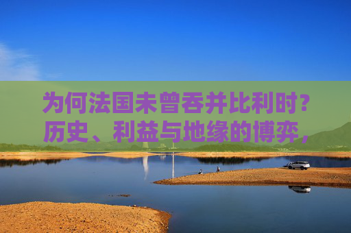为何法国未曾吞并比利时?历史、利益与地缘的博弈,为何法国未曾吞并比利时,历史、利益与地缘的博弈 为何法国未曾吞并比利时?历史、利益与地缘的博弈,为何法国未曾吞并比利时,历史、利益与地缘的博弈