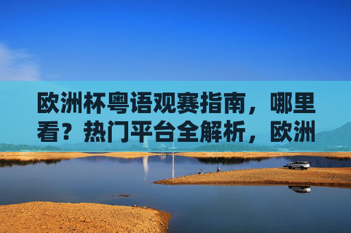 欧洲杯粤语观赛指南,哪里看?热门平台全解析,欧洲杯粤语观赛指南,热门观看平台全解析 欧洲杯粤语观赛指南,哪里看?热门平台全解析,欧洲杯粤语观赛指南,热门观看平台全解析