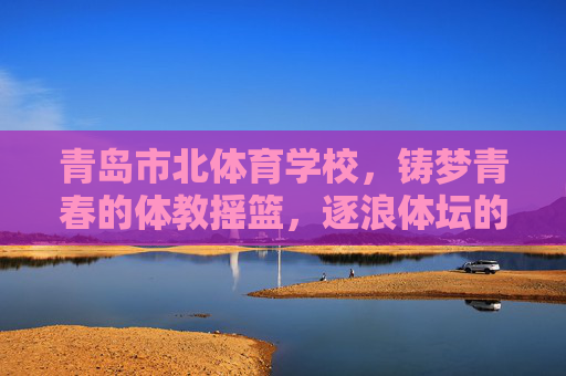 青岛市北体育学校,铸梦青春的体教摇篮,逐浪体坛的冠军起点,青岛市北体育学校,青春铸梦体教摇篮,逐浪体坛冠军起点 青岛市北体育学校,铸梦青春的体教摇篮,逐浪体坛的冠军起点,青岛市北体育学校,青春铸梦体教摇篮,逐浪体坛冠军起点