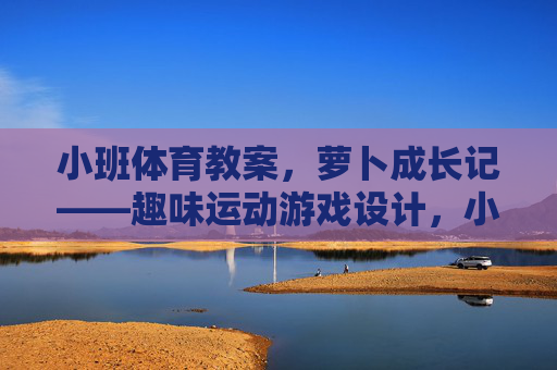 小班体育教案,萝卜成长记——趣味运动游戏设计,小班萝卜成长记趣味运动游戏设计 小班体育教案,萝卜成长记——趣味运动游戏设计,小班萝卜成长记趣味运动游戏设计