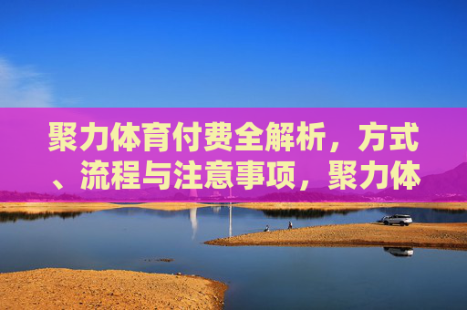 聚力体育付费全解析,方式、流程与注意事项,聚力体育付费方式、流程与注意事项全解析 聚力体育付费全解析,方式、流程与注意事项,聚力体育付费方式、流程与注意事项全解析