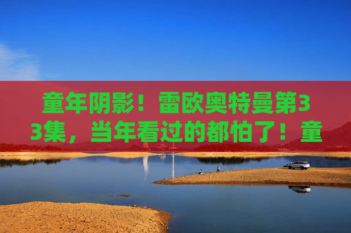 童年阴影!雷欧奥特曼第33集,当年看过的都怕了!童年阴影!雷欧奥特曼第33集,当年看过的都怕了! 童年阴影!雷欧奥特曼第33集,当年看过的都怕了!童年阴影!雷欧奥特曼第33集,当年看过的都怕了!
