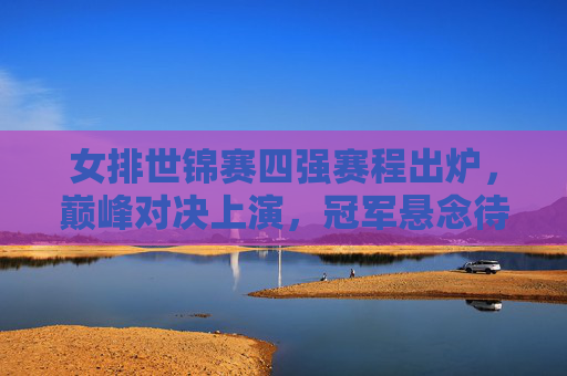 女排世锦赛四强赛程出炉,巅峰对决上演,冠军悬念待解,女排世锦赛四强赛程出炉,巅峰对决上演,冠军悬念待解 女排世锦赛四强赛程出炉,巅峰对决上演,冠军悬念待解,女排世锦赛四强赛程出炉,巅峰对决上演,冠军悬念待解