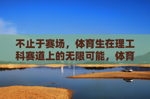 不止于赛场,体育生在理工科赛道上的无限可能,体育生不止于赛场,理工科赛道的无限可能 不止于赛场,体育生在理工科赛道上的无限可能,体育生不止于赛场,理工科赛道的无限可能