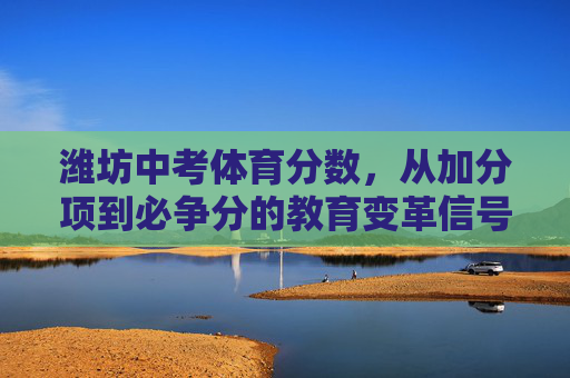 潍坊中考体育分数，从加分项到必争分的教育变革信号，潍坊中考体育，从加分项到必争分的教育变革信号