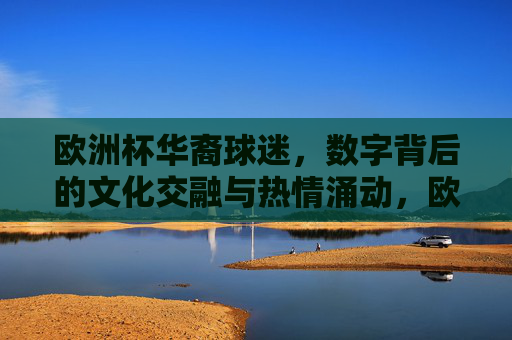 欧洲杯华裔球迷,数字背后的文化交融与热情涌动,欧洲杯华裔球迷,数字背后的文化交融与热情涌动 欧洲杯华裔球迷,数字背后的文化交融与热情涌动,欧洲杯华裔球迷,数字背后的文化交融与热情涌动