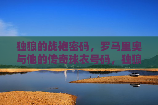 独狼的战袍密码,罗马里奥与他的传奇球衣号码,独狼罗马里奥,战袍密码与传奇球衣号码 独狼的战袍密码,罗马里奥与他的传奇球衣号码,独狼罗马里奥,战袍密码与传奇球衣号码