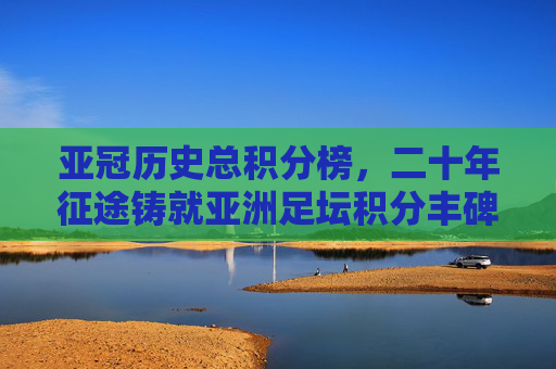 亚冠历史总积分榜,二十年征途铸就亚洲足坛积分丰碑,亚冠历史总积分榜,二十年铸就亚洲足坛积分丰碑 亚冠历史总积分榜,二十年征途铸就亚洲足坛积分丰碑,亚冠历史总积分榜,二十年铸就亚洲足坛积分丰碑